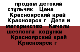 продам детский стульчик › Цена ­ 500 - Красноярский край, Красноярск г. Дети и материнство » Качели, шезлонги, ходунки   . Красноярский край,Красноярск г.